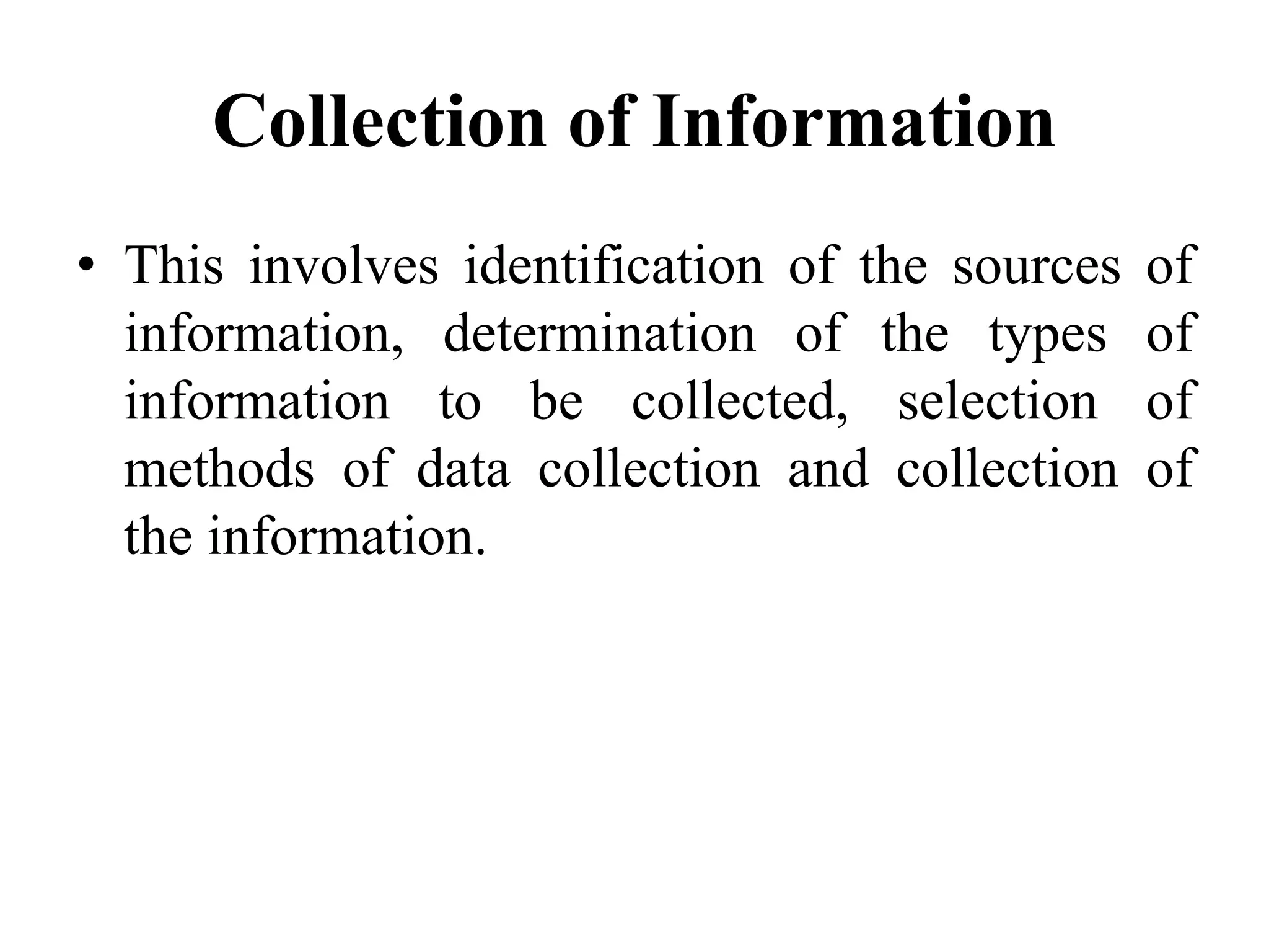 Collection of Information
• This involves identification of the sources of
information, determination of the types of
information to be collected, selection of
methods of data collection and collection of
the information.
 
