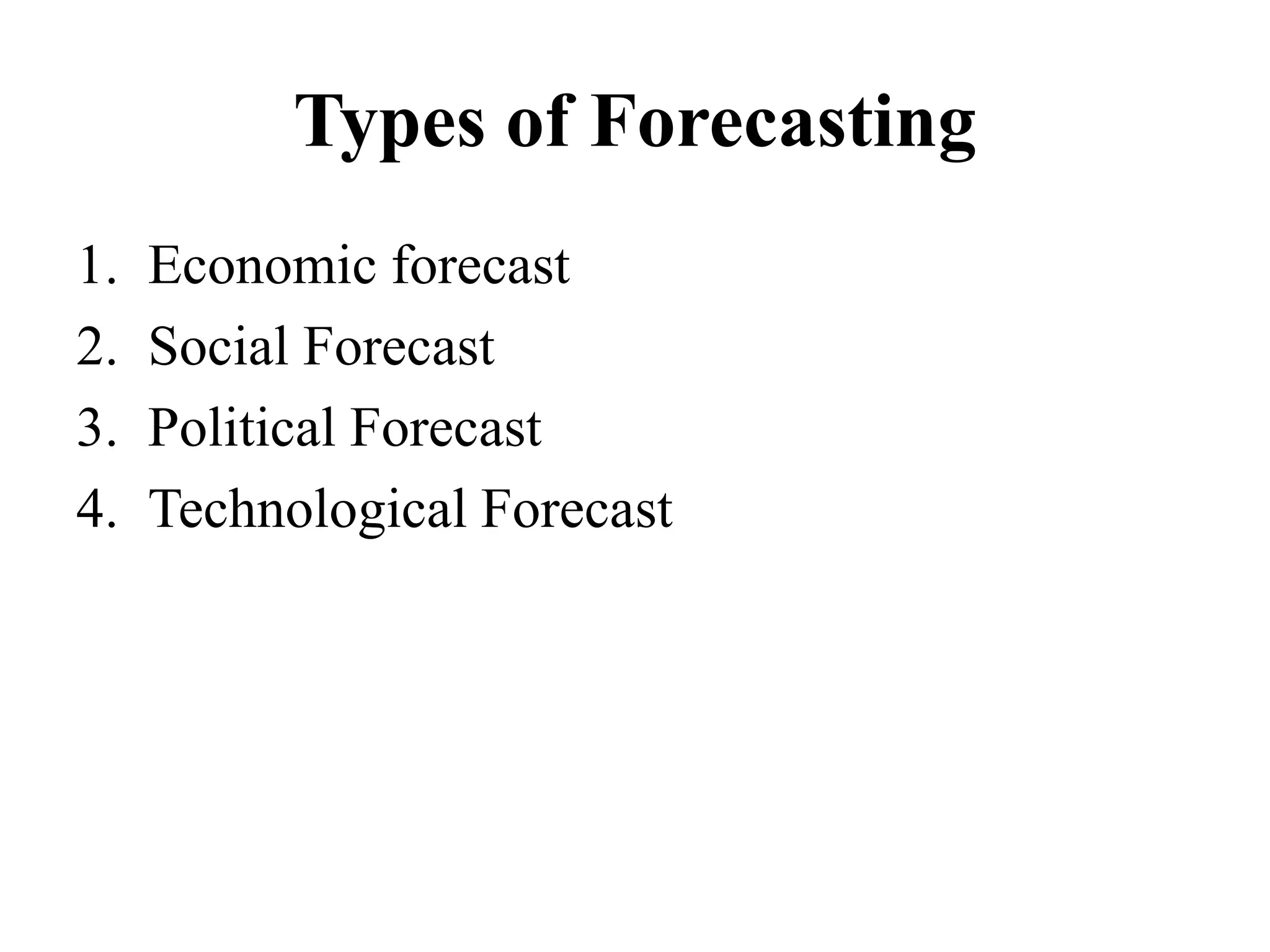 Types of Forecasting
1. Economic forecast
2. Social Forecast
3. Political Forecast
4. Technological Forecast
 