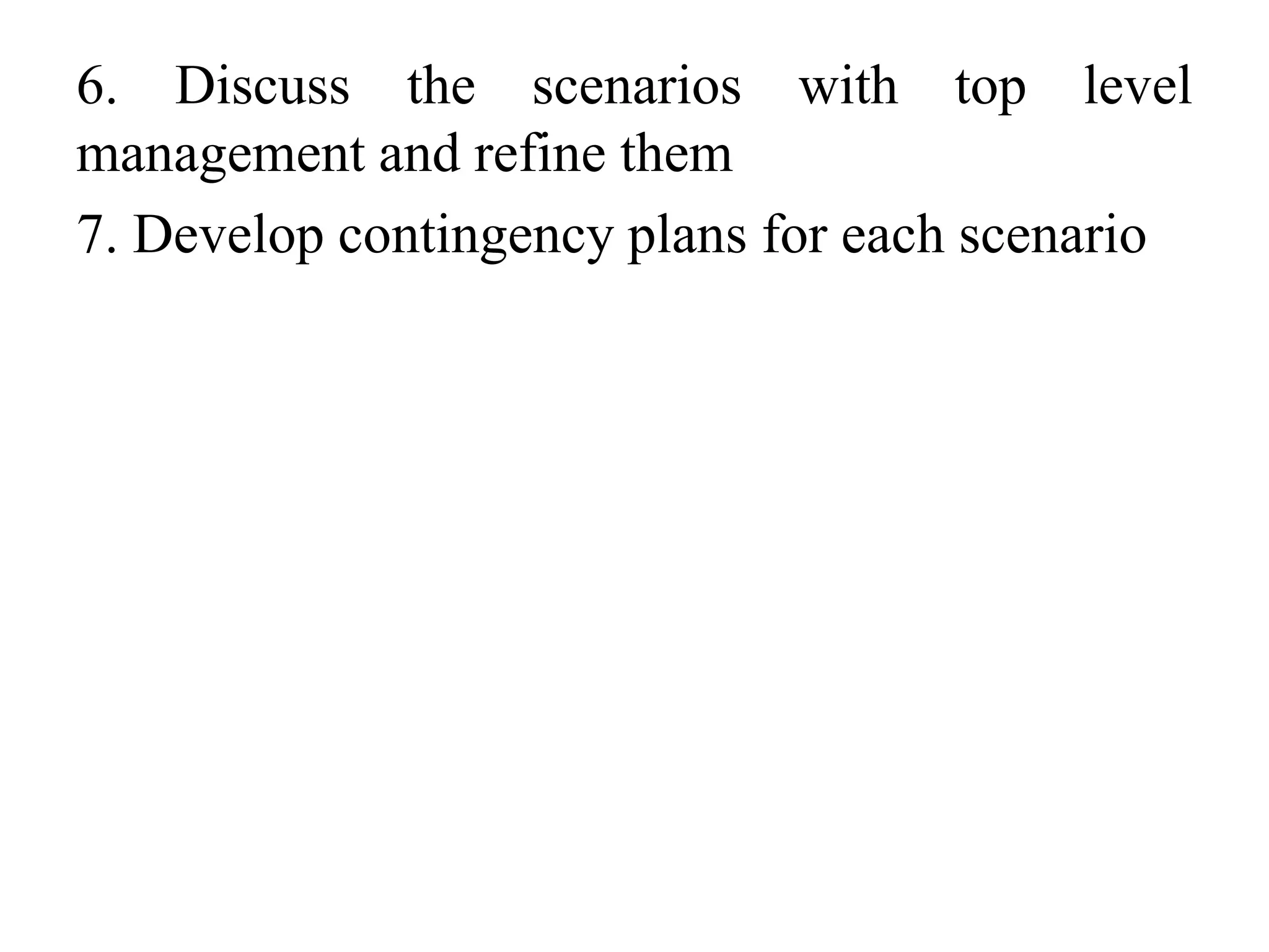 6. Discuss the scenarios with top level
management and refine them
7. Develop contingency plans for each scenario
 
