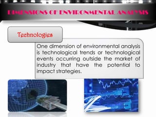 DIMENSIONS OF ENVIRONMENTAL ANALYSIS


  Technologies
        One dimension of environmental analysis
        is technological trends or technological
        events occurring outside the market of
        industry that have the potential to
        impact strategies.
 