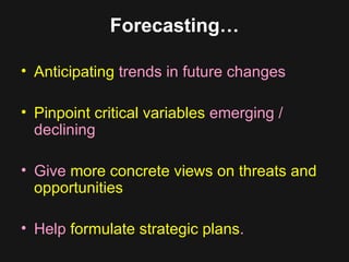 Forecasting… Anticipating  trends in future changes  Pinpoint critical variables  emerging / declining Give  more concrete views on threats and opportunities  Help  formulate strategic plans .  