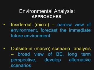 Environmental Analysis:   APPROACHES   Inside-out (micro) –  narrow view of environment, forecast the immediate future environment Outside-in (macro) scenario  analysis –  broad view of BE, long term perspective, develop alternative scenarios 