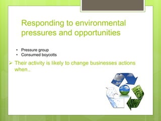 Responding to environmental
pressures and opportunities
• Pressure group
• Consumed boycotts
 Their activity is likely to change businesses actions
when..
 