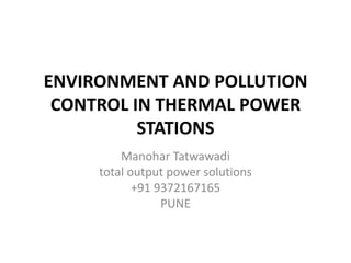 ENVIRONMENT AND POLLUTION
CONTROL IN THERMAL POWER
STATIONS
Manohar Tatwawadi
total output power solutions
+91 9372167165
PUNE
 