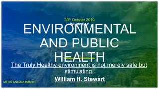 30th October 2019
WEDNSDAY
ENVIRONMENTAL
AND PUBLIC
HEALTHThe Truly Healthy environment is not merely safe but
stimulating.
William H. StewartMEHR ANGAIZ #MMTD
 