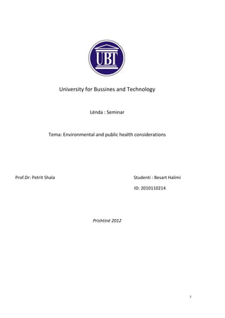 I
University for Bussines and Technology
Lënda : Seminar
Tema: Environmental and public health considerations
Prof.Dr: Petrit Shala Studenti : Besart Halimi
ID: 2010110214
Prishtinë 2012
 