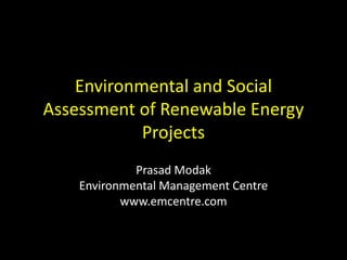 Environmental and Social
Assessment of Renewable Energy
            Projects
             Prasad Modak
    Environmental Management Centre
           www.emcentre.com
 