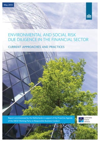 ENVIRONMENTAL AND SOCIAL RISK
DUE DILIGENCE IN THE FINANCIAL SECTOR
current approaches and practices
May 2013
Report commissioned by the Netherlands in support of the Proactive Agenda
of the OECD Working Party on Responsible Business Conduct
 