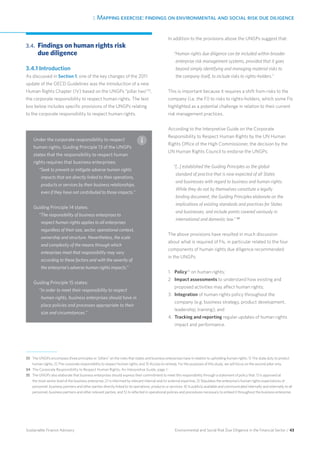 3. Mapping exercise: findings on environmental and social risk due diligence
Environmental and Social Risk Due Diligence in the Financial Sector / 43Sustainable Finance Advisory
3.4. 	Findings on human rights risk
due diligence
3.4.1 Introduction
As discussed in Section 1, one of the key changes of the 2011
update of the OECD Guidelines was the introduction of a new
Human Rights Chapter (IV) based on the UNGPs “pillar two”33
,
the corporate responsibility to respect human rights. The text
box below includes specific provisions of the UNGPs relating
to the corporate responsibility to respect human rights.
In addition to the provisions above the UNGPs suggest that:
“Human rights due diligence can be included within broader
enterprise risk management systems, provided that it goes
beyond simply identifying and managing material risks to
the company itself, to include risks to rights-holders.”
This is important because it requires a shift from risks to the
company (i.e. the FI) to risks to rights-holders, which some FIs
highlighted as a potential challenge in relation to their current
risk management practices.
According to the Interpretive Guide on the Corporate
Responsibility to Respect Human Rights by the UN Human
Rights Office of the High Commissioner, the decision by the
UN Human Rights Council to endorse the UNGPs:
“[...] established the Guiding Principles as the global
standard of practice that is now expected of all States
and businesses with regard to business and human rights.
While they do not by themselves constitute a legally
binding document, the Guiding Principles elaborate on the
implications of existing standards and practices for States
and businesses, and include points covered variously in
international and domestic law.” 34
The above provisions have resulted in much discussion
about what is required of FIs, in particular related to the four
components of human rights due diligence recommended
in the UNGPs:
1.	 Policy35
on human rights;
2	 Impact assessments to understand how existing and
	 proposed activities may affect human rights;
3.	 Integration of human rights policy throughout the
	 company (e.g. business strategy, product development,
	 leadership, training); and
4.	 Tracking and reporting regular updates of human rights
	 impact and performance.
Under the corporate responsibility to respect
human rights, Guiding Principle 13 of the UNGPs
states that the responsibility to respect human
rights requires that business enterprises:
“Seek to prevent or mitigate adverse human rights
impacts that are directly linked to their operations,
products or services by their business relationships,
even if they have not contributed to those impacts.”
Guiding Principle 14 states:
“The responsibility of business enterprises to
respect human rights applies to all enterprises
regardless of their size, sector, operational context,
ownership and structure. Nevertheless, the scale
and complexity of the means through which
enterprises meet that responsibility may vary
according to these factors and with the severity of
the enterprise’s adverse human rights impacts.”
Guiding Principle 15 states:
“In order to meet their responsibility to respect
human rights, business enterprises should have in
place policies and processes appropriate to their
size and circumstances.”
33	The UNGPs encompass three principles or ”pillars” on the roles that states and business enterprises have in relation to upholding human rights: 1) The state duty to protect
human rights; 2) The corporate responsibility to respect human rights; and 3) Access to remedy. For the purposes of this study, we will focus on the second pillar only.
34 	The Corporate Responsibility to Respect Human Rights, An Interpretive Guide, page 1.
35 	The UNGPs also elaborate that business enterprises should express their commitment to meet this responsibility through a statement of policy that: 1) Is approved at
the most senior level of the business enterprise; 2) Is informed by relevant internal and/or external expertise; 3) Stipulates the enterprise’s human rights expectations of
personnel, business partners and other parties directly linked to its operations, products or services; 4) Is publicly available and communicated internally and externally to all
personnel, business partners and other relevant parties; and 5) Is reflected in operational policies and procedures necessary to embed it throughout the business enterprise.
 