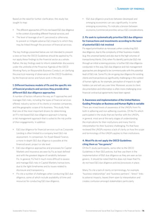 5. Summary of findings
Environmental and Social Risk Due Diligence in the Financial Sector / 76Sustainable Finance Advisory
Based on the need for further clarification, this study has
sought to map:
•	 The different approaches of FIs to risk-based ES due diligence
in the context of providing different financial services; and
•	 The level of leverage of an FI, perceived or otherwise,
to prevent or mitigate adverse ES impacts to which they
may be linked through the provision of financial services.
The key findings presented below are not intended to present
a view on how the OECD Guidelines should be applied by FIs
nor apply these findings to the financial sector as a whole.
Rather, the key findings seek to inform stakeholder discussions
under the umbrella of the Proactive Agenda of the OECD
Working Party on Responsible Business Conduct, on clarifying
the practical meaning of observance of the OECD Guidelines
by the financial sector and future work in this area.
1. Different business models of FIs and the specific mix
of financial products and services they provide drive
different ES due diligence approaches
A number of factors influence the way an FI approaches and
manages ES risks, including the types of financial services
offered, industry sectors of its clients or investee companies,
and the geographic scope of its business. This study finds
that one of the most important drivers for determining
an FI’s risk-based ES due diligence approach is having
a risk management approach that is suited to the risk profile
of their engagements. In addition:
•	 ES due diligence for financial services such as Corporate
Lending is often limited to a company level ES risk
assessment. In comparison, for Asset-Based Finance,
a more in-depth ES due diligence is possible at the
financed asset, project or site level.
•	 ES due diligence approaches and processes for Capital
Markets and Insurance are seen by FIs as least defined
and with the greatest degree of variability between
FIs. In general, FIs find it much more difficult to assess
and manage ES risks in Capital Markets transactions,
due to the tight timeframes and to issues related to
disclosure and transparency.
•	 FIs cite a number of challenges when conducting ES due
diligence, some of which include availability of time and
resources for conducting ES due diligence.
•	 ES due diligence practices between developed and
emerging economies can vary significantly. In some
emerging economies, FIs indicate a tension between
economic/commercial priorities versus ES considerations.
2. FIs seek to systematically prioritise ES due diligence
for transactions and investments according to the level
of potential ES risk involved
FIs regard prioritisation as necessary when conducting ES
due diligence, due to the complexity of their business models
(e.g. the universal banks) and also due to the high volumes of
transactions/clients. Only when FIs identify particular ES risk
through an initial screening process, is further ES due diligence
conducted. In this way, ES due diligence and risk management
approaches are designed to be commensurate with the potential
level of ES risk. Some FIs cite on-going due diligence for existing
clients and transactions as significantly challenging in the context
of human rights as, for example, perception of impacts to right
holders can and will vary over time. Moreover, access to client
documentation and information is often more challenging once
financial contractual agreements have been signed.
3. Awareness and implementation of the United Nations
Guiding Principles on Business and Human Rights is variable
There are mixed levels of awareness of the UNGPs from FIs
both in adhering and non-adhering countries. Of the FIs which
participated in the study that are familiar with the UNGPs,
in general, most are at the early stages of understanding
the implications for their institutions and many find its
interpretation for their business challenging. FIs that have
reviewed the UNGPs express a lack of clarity on how the scope
and terminology of the UNGPs applies to their institutions.
4. Most FIs do not apply the OECD Guidelines
citing them as “too generic”
Of the FI study participants, some refer to the OECD
Guidelines in their ES policies, but few use them in the
implementation of ES due diligence as they are seen as too
generic. It should be noted that this does not mean that FIs
do not have ES due diligence policies/processes in place.
Many FIs cite a lack of clarity on terminology, for example,
“business relationships” and “business partners”, “direct” links
to adverse impacts, leaves them open to interpretation and
creates confusion amongst stakeholders particularly
 