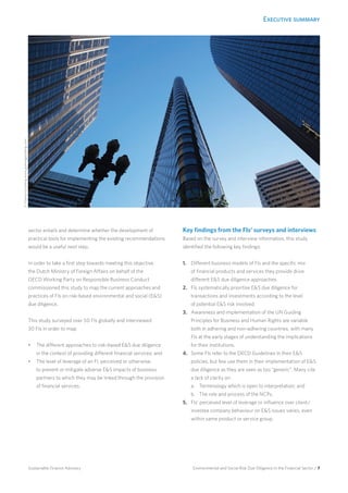 Executive summary
Environmental and Social Risk Due Diligence in the Financial Sector / 7Sustainable Finance Advisory
sector entails and determine whether the development of
practical tools for implementing the existing recommendations
would be a useful next step.
In order to take a first step towards meeting this objective,
the Dutch Ministry of Foreign Affairs on behalf of the
OECD Working Party on Responsible Business Conduct
commissioned this study to map the current approaches and
practices of FIs on risk-based environmental and social (ES)
due diligence.
This study surveyed over 50 FIs globally and interviewed
30 FIs in order to map:
•	 The different approaches to risk-based ES due diligence
in the context of providing different financial services; and
•	 The level of leverage of an FI, perceived or otherwise,
to prevent or mitigate adverse ES impacts of business
partners to which they may be linked through the provision
of financial services.
Key findings from the FIs’ surveys and interviews
Based on the survey and interview information, this study
identified the following key findings:
1.	 Different business models of FIs and the specific mix
of financial products and services they provide drive
different ES due diligence approaches.
2.	 FIs systematically prioritise ES due diligence for
transactions and investments according to the level
of potential ES risk involved.
3.	 Awareness and implementation of the UN Guiding
Principles for Business and Human Rights are variable
both in adhering and non-adhering countries, with many
FIs at the early stages of understanding the implications
for their institutions.
4.	 Some FIs refer to the OECD Guidelines in their ES
policies, but few use them in their implementation of ES
due diligence as they are seen as too “generic”. Many cite
a lack of clarity on:
a.	 Terminology which is open to interpretation; and
b.	 The role and process of the NCPs.
5.	 FIs’ perceived level of leverage or influence over client/
investee company behaviour on ES issues varies, even
within same product or service group.
©GiannaGouldingwww.giannagoulding.com
 