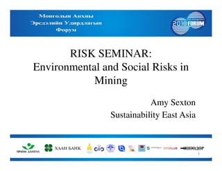 RISK SEMINAR:
Environmental and Social Risks in
MiningMining
Amy Sexton
Sustainability East Asia
1
 