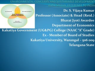 Dr. S. Vijaya Kumar
Professor (Associate) & Head (Retd.)
Bharat Jyoti Awardee
Department of Economics
Kakatiya Government (UG&PG) College (NAAC “A” Grade)
Ex - Member of Board of Studies
Kakatiya University, Warangal – 506 009
Telangana State
 