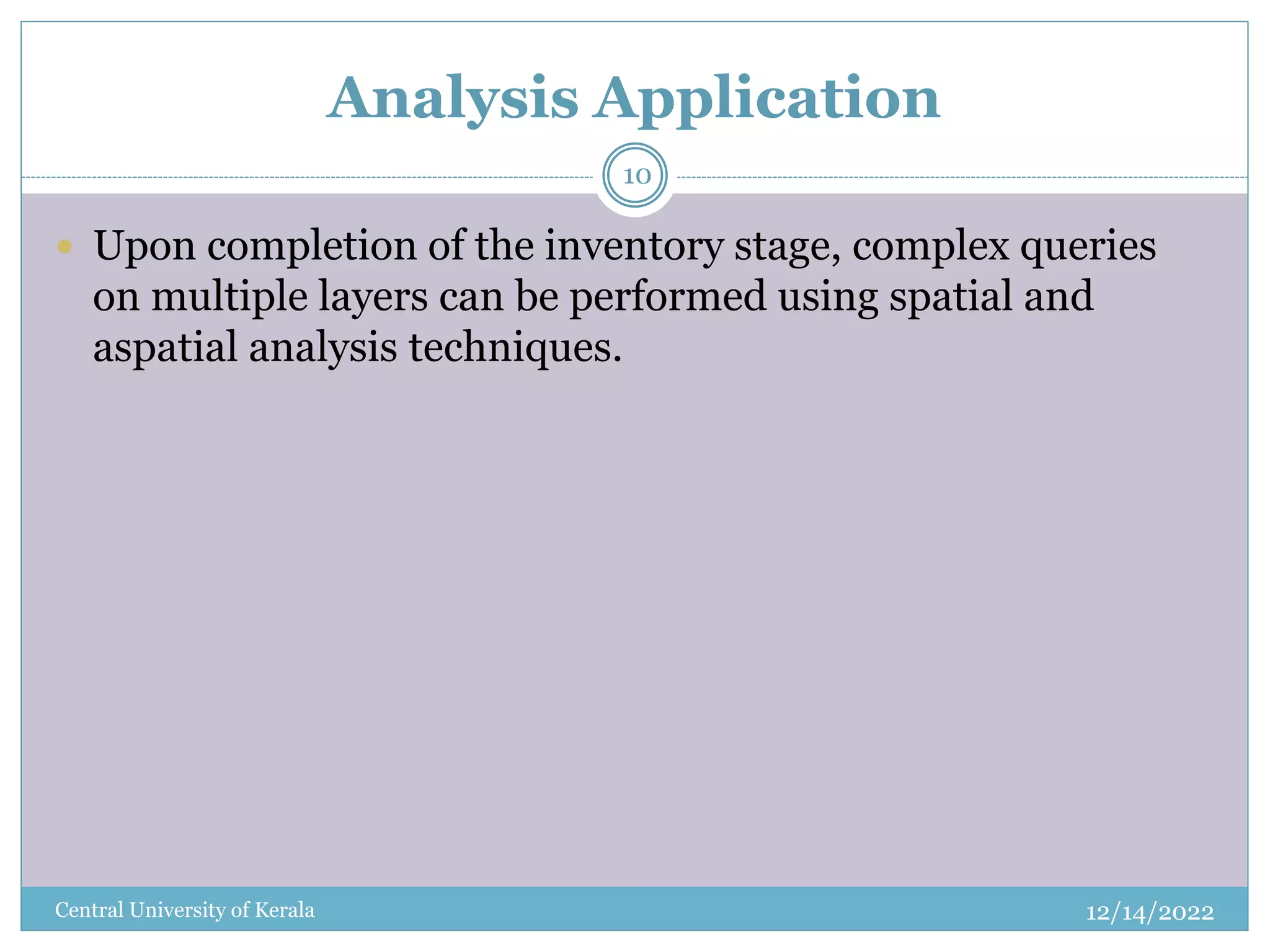 Analysis Application
12/14/2022
Central University of Kerala
10
 Upon completion of the inventory stage, complex queries
on multiple layers can be performed using spatial and
aspatial analysis techniques.
 