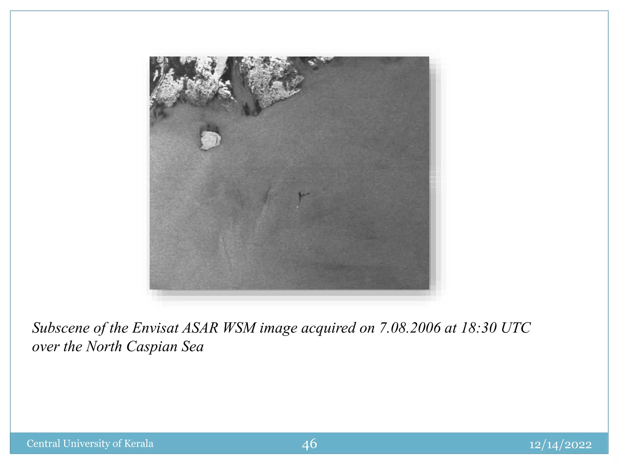 12/14/2022
Central University of Kerala 46
Subscene of the Envisat ASAR WSM image acquired on 7.08.2006 at 18:30 UTC
over the North Caspian Sea
 