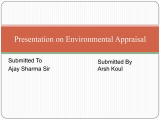 Submitted To
Ajay Sharma Sir
Presentation on Environmental Appraisal
Submitted By
Arsh Koul
 