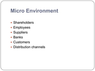 Micro Environment
 Shareholders
 Employees
 Suppliers
 Banks
 Customers
 Distribution channels
 
