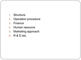 1. Structure
2. Operation procedure
3. Finance
4. Human resource
5. Marketing approach
6. R & D etc.
 