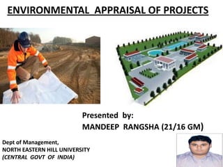 ENVIRONMENTAL APPRAISAL OF PROJECTS
Presented by:
MANDEEP RANGSHA (21/16 GM)
Dept of Management,
NORTH EASTERN HILL UNIVERSITY
(CENTRAL GOVT OF INDIA)
 