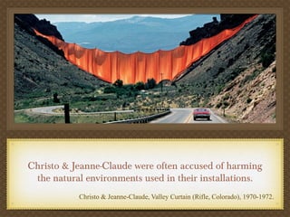 Text




Christo & Jeanne-Claude were often accused of harming
 the natural environments used in their installations.
           Christo & Jeanne-Claude, Valley Curtain (Rifle, Colorado), 1970-1972.
 