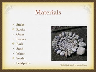 Materials
• Sticks
    Rocks
•   Grass
•   Leaves
    Bark
•   Sand
•   Water
    Seeds
•   Seedpods           “Tight Chalk Spiral” by Martin Waters
 