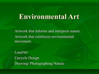 Environmental Art
•   Artwork that informs and interprets nature .
•   Artwork that reinforces environmental
    movement.

•   LandArt
•   Upcycle Design
•   Drawing/ Photographing Nature
 