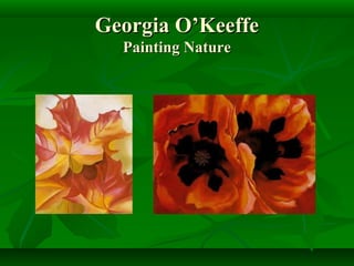 Georgia O’Keeffe
  Painting Nature
 