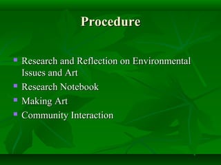 Procedure

   Research and Reflection on Environmental
    Issues and Art
   Research Notebook
   Making Art
   Community Interaction
 