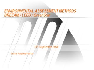 ENVIRONMENTAL ASSESSMENT METHODS
BREEAM / LEED / GreenStar




                        18th September 2008

   Emma Kauppaymuthoo
 