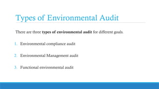 Types of Environmental Audit
There are three types of environmental audit for different goals.
1. Environmental compliance audit
2. Environmental Management audit
3. Functional environmental audit
 