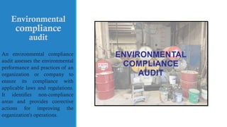 Environmental
compliance
audit
An environmental compliance
audit assesses the environmental
performance and practices of an
organization or company to
ensure its compliance with
applicable laws and regulations.
It identifies non-compliance
areas and provides corrective
actions for improving the
organization’s operations.
 