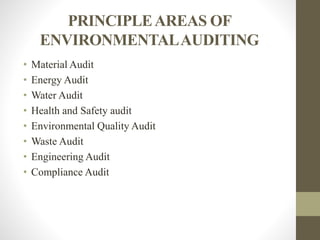 PRINCIPLEAREAS OF
ENVIRONMENTALAUDITING
• Material Audit
• Energy Audit
• Water Audit
• Health and Safety audit
• Environmental Quality Audit
• Waste Audit
• Engineering Audit
• Compliance Audit
 