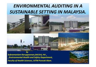 ENVIRONMENTAL AUDITING IN A
 SUSTAINABLE SETTING IN MALAYSIA.




                  By
Subramaniam Karuppannan,(MCIEH), PJK 1
1 Environmental Health and Safety Department,

Faculty of Health Sciences, UiTM Puncak Alam.
 