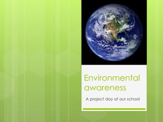 Environmental
awareness
A project day at our school
 