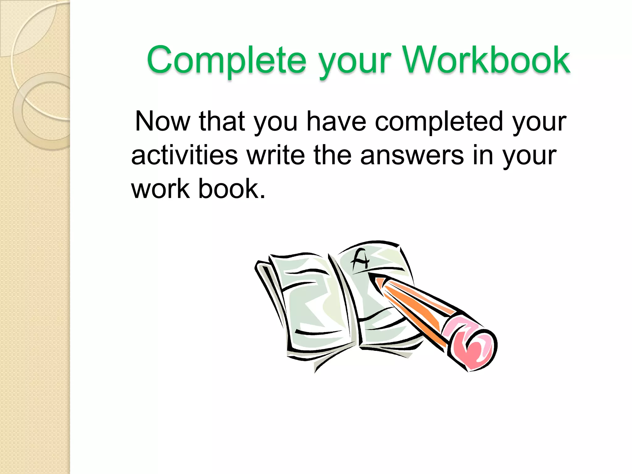 Complete your Workbook
Now that you have completed your
activities write the answers in your
work book.
 