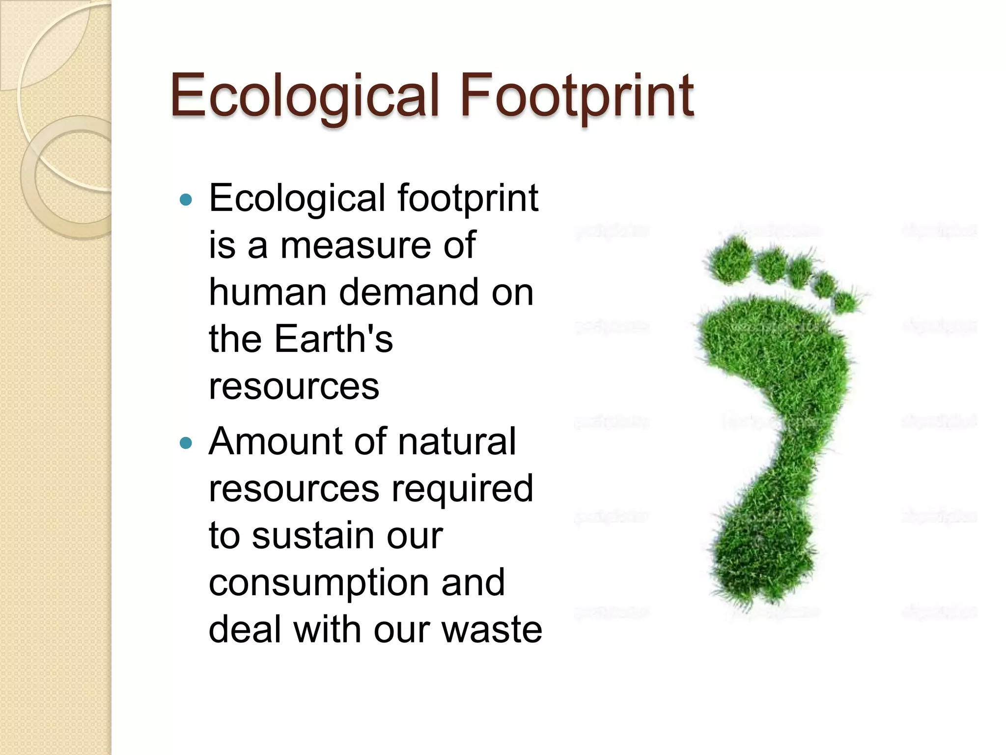 Ecological Footprint
 Ecological footprint
is a measure of
human demand on
the Earth's
resources
 Amount of natural
resources required
to sustain our
consumption and
deal with our waste
 