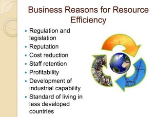 Business Reasons for Resource
Efficiency
 Regulation and
legislation
 Reputation
 Cost reduction
 Staff retention
 Profitability
 Development of
industrial capability
 Standard of living in
less developed
countries
 