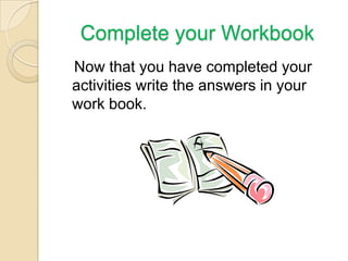 Complete your Workbook
Now that you have completed your
activities write the answers in your
work book.
 