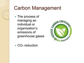Carbon Management
 The process of
managing an
individual or
organisation’s
emissions of
greenhouse gases
 CO2 reduction
 