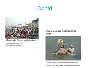 Contd. Clay idols discarded into river Human corpse discarded into river “ Human corpse” Photo. Forums.earthnetworks.com  30 Aug. 2011. <http://www.forums.earthnetworks.com> Ecofriends.org 30 Aug. 2011 <http://www.ecofriends.org> 