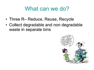 What can we do? Three R– Reduce, Reuse, Recycle Collect degradable and non degradable waste in separate bins 