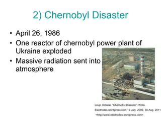 2) Chernobyl Disaster April 26, 1986 One reactor of chernobyl power plant of Ukraine exploded Massive radiation sent into the atmosphere Loup, Kibiloki. “Chernobyl Disaster” Photo.  Electrodes.wordpress.com 12 July. 2009. 30 Aug. 2011. <http://www.electrodes.wordpress.com> 