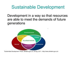 Sustainable Development Development in a way so that resources are able to meet the demands of future generations “ Sustainable Development” Photo. Sthelens.gov.uk. 30 Aug. 2011. <http://www.sthelens.gov.uk> 