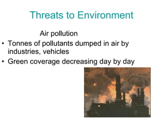 Threats to Environment Air pollution Tonnes of pollutants dumped in air by industries, vehicles Green coverage decreasing day by day 