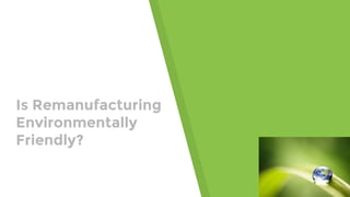 Is Remanufacturing
Environmentally
Friendly?
 