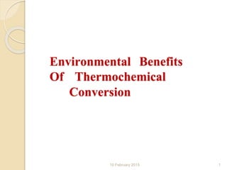 Environmental Benefits
Of Thermochemical
Conversion
10 February 2015 1
 