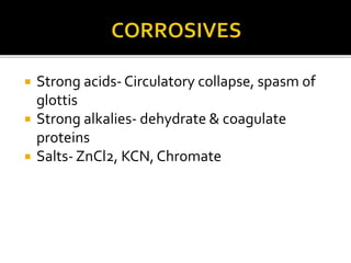  Strong acids- Circulatory collapse, spasm of
glottis
 Strong alkalies- dehydrate & coagulate
proteins
 Salts- ZnCl2, KCN, Chromate
 