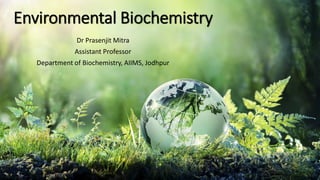 Environmental Biochemistry
Dr Prasenjit Mitra
Assistant Professor
Department of Biochemistry, AIIMS, Jodhpur
 