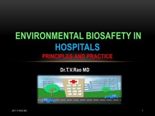 Dr.T.V.Rao MD
ENVIRONMENTAL BIOSAFETY IN
HOSPITALS
PRINCIPLES AND PRACTICE
DR.T.V.RAO MD 1
 