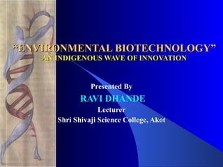 “ ENVIRONMENTAL BIOTECHNOLOGY” AN INDIGENOUS WAVE OF INNOVATION Presented By RAVI DHANDE Lecturer Shri Shivaji Science College, Akot 